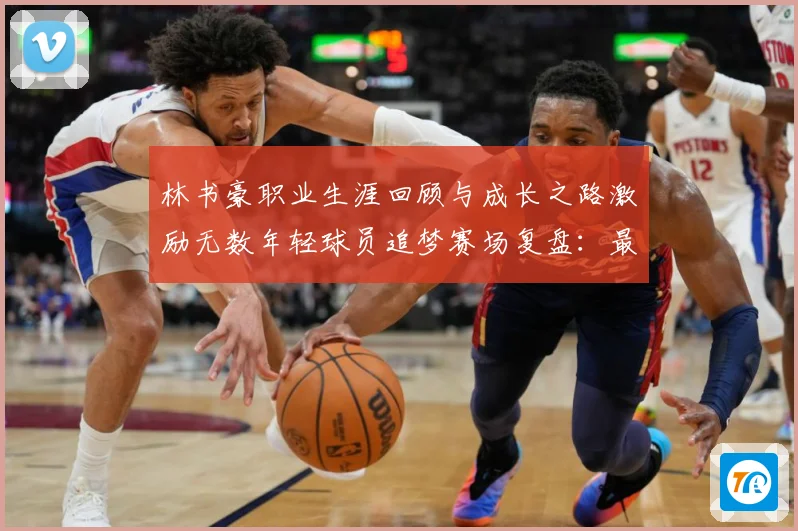 林书豪职业生涯回顾与成长之路激励无数年轻球员追梦赛场复盘：最新赛事动态与深度分析