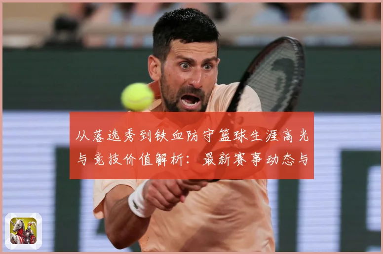 从落选秀到铁血防守篮球生涯高光与竞技价值解析：最新赛事动态与深度分析