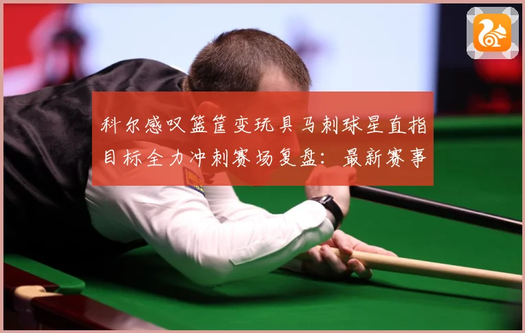 科尔感叹篮筐变玩具马刺球星直指目标全力冲刺赛场复盘：最新赛事动态与深度分析