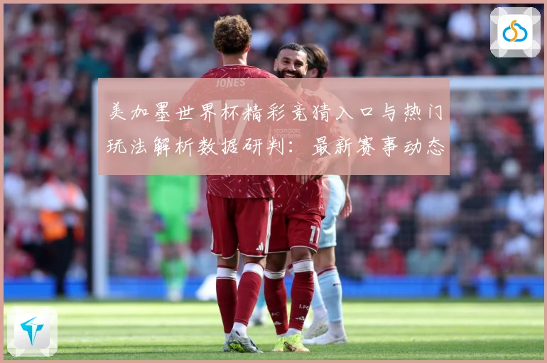 美加墨世界杯精彩竞猜入口与热门玩法解析数据研判：最新赛事动态与深度分析