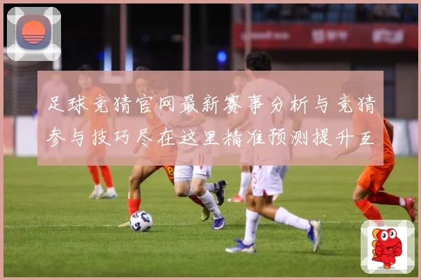 足球竞猜官网最新赛事分析与竞猜参与技巧尽在这里精准预测提升互数据研判：最新赛事动态与深度分析