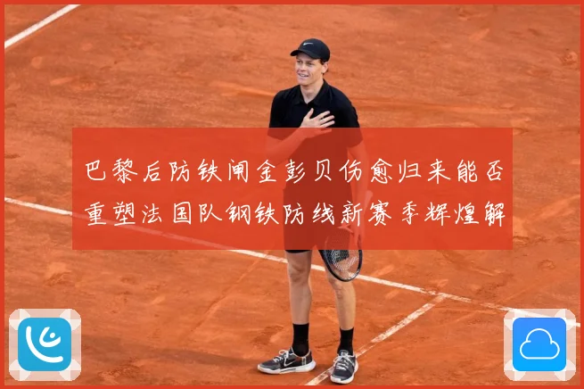 巴黎后防铁闸金彭贝伤愈归来能否重塑法国队钢铁防线新赛季辉煌解析：最新赛事动态与深度分析