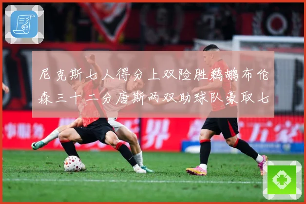 尼克斯七人得分上双险胜鹈鹕布伦森三十二分唐斯两双助球队豪取七专题观察：最新赛事动态与深度分析