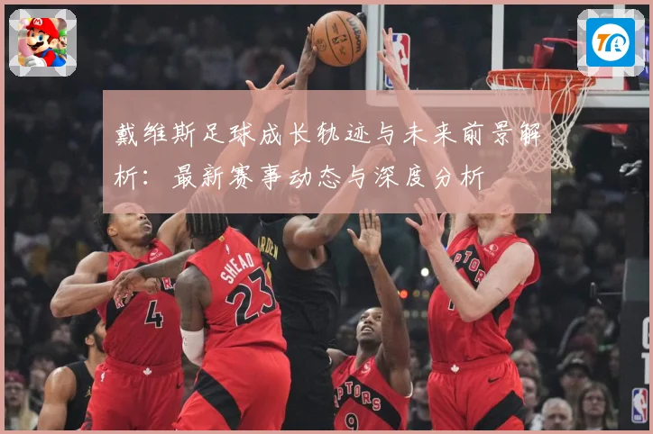戴维斯足球成长轨迹与未来前景解析：最新赛事动态与深度分析
