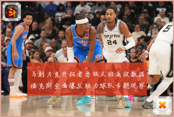 马刺力克开拓者晋级文班高效数据福克斯全面爆发助力球队专题观察：最新赛事动态与深度分析