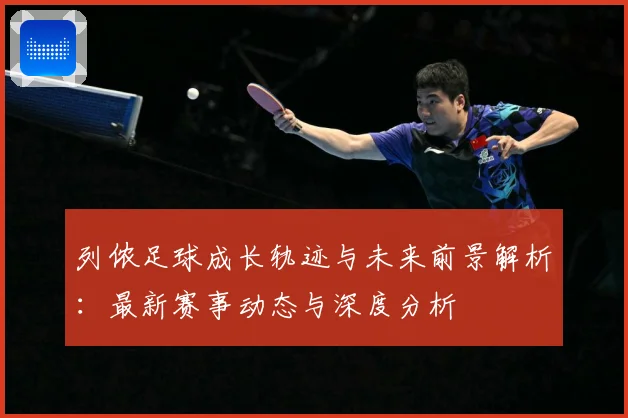 列侬足球成长轨迹与未来前景解析：最新赛事动态与深度分析