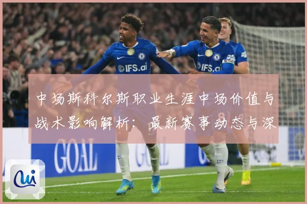中场斯科尔斯职业生涯中场价值与战术影响解析：最新赛事动态与深度分析