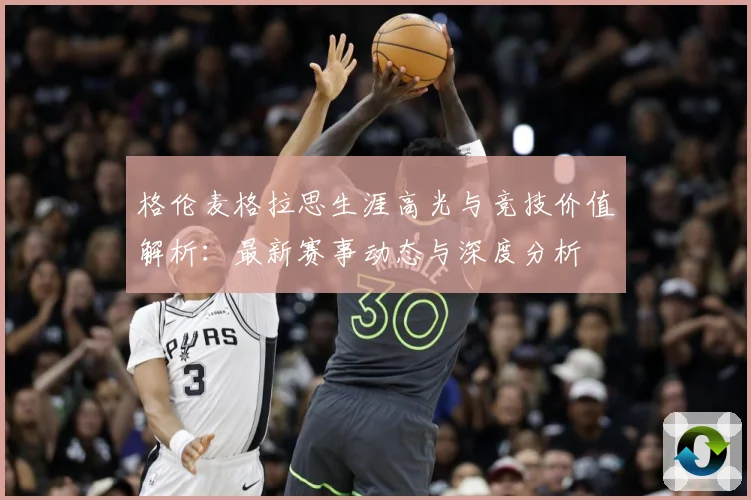 格伦麦格拉思生涯高光与竞技价值解析：最新赛事动态与深度分析