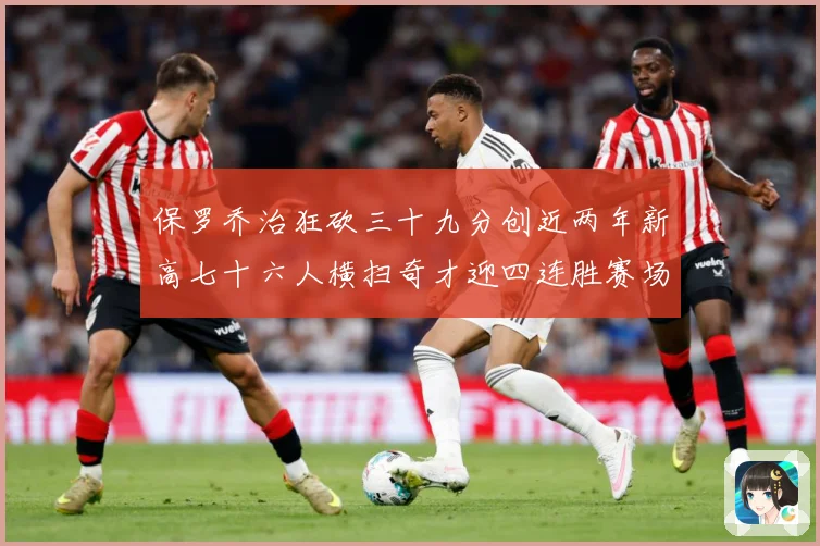 保罗乔治狂砍三十九分创近两年新高七十六人横扫奇才迎四连胜赛场复盘：最新赛事动态与深度分析