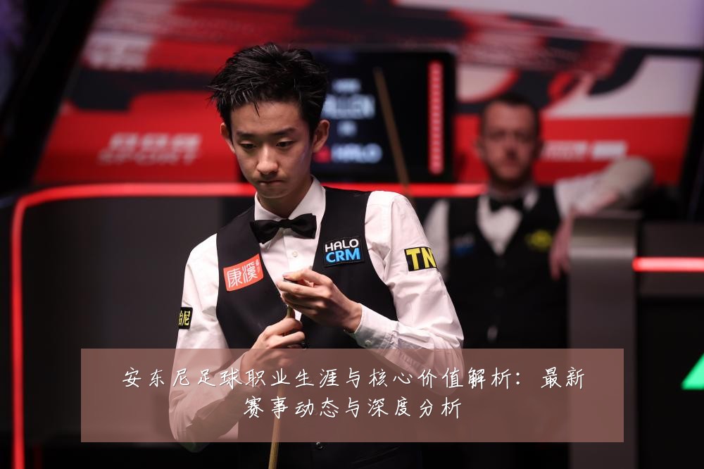 安东尼足球职业生涯与核心价值解析:最新赛事动态与深度分析