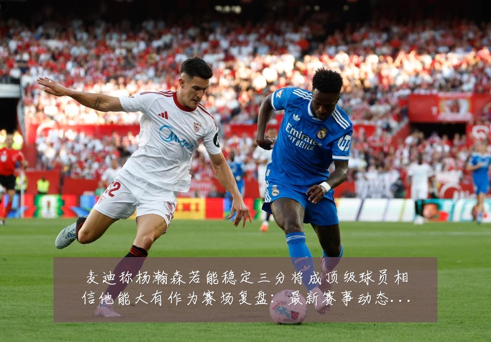 麦迪称杨瀚森若能稳定三分将成顶级球员相信他能大有作为赛场复盘:最新赛事动态与深度分析