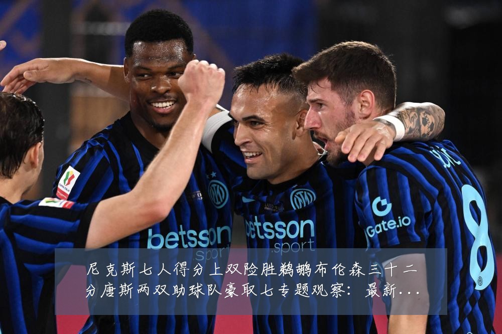 尼克斯七人得分上双险胜鹈鹕布伦森三十二分唐斯两双助球队豪取七专题观察：最新赛事动态与深度分析