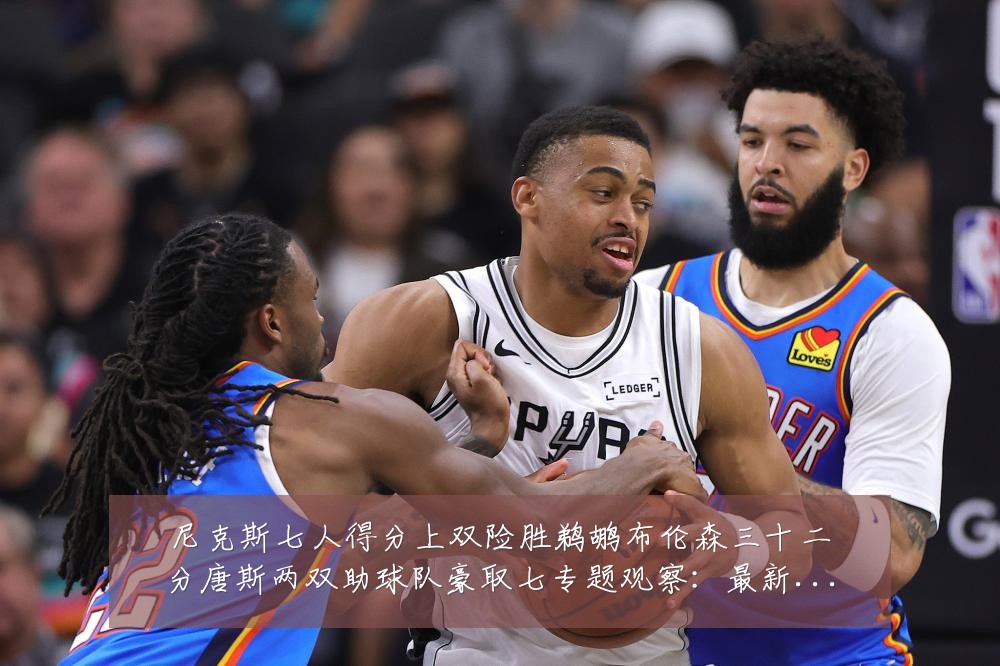 尼克斯七人得分上双险胜鹈鹕布伦森三十二分唐斯两双助球队豪取七专题观察：最新赛事动态与深度分析