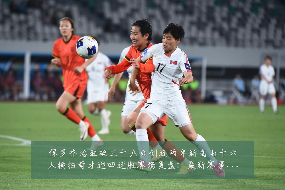 保罗乔治狂砍三十九分创近两年新高七十六人横扫奇才迎四连胜赛场复盘:最新赛事动态与深度分析