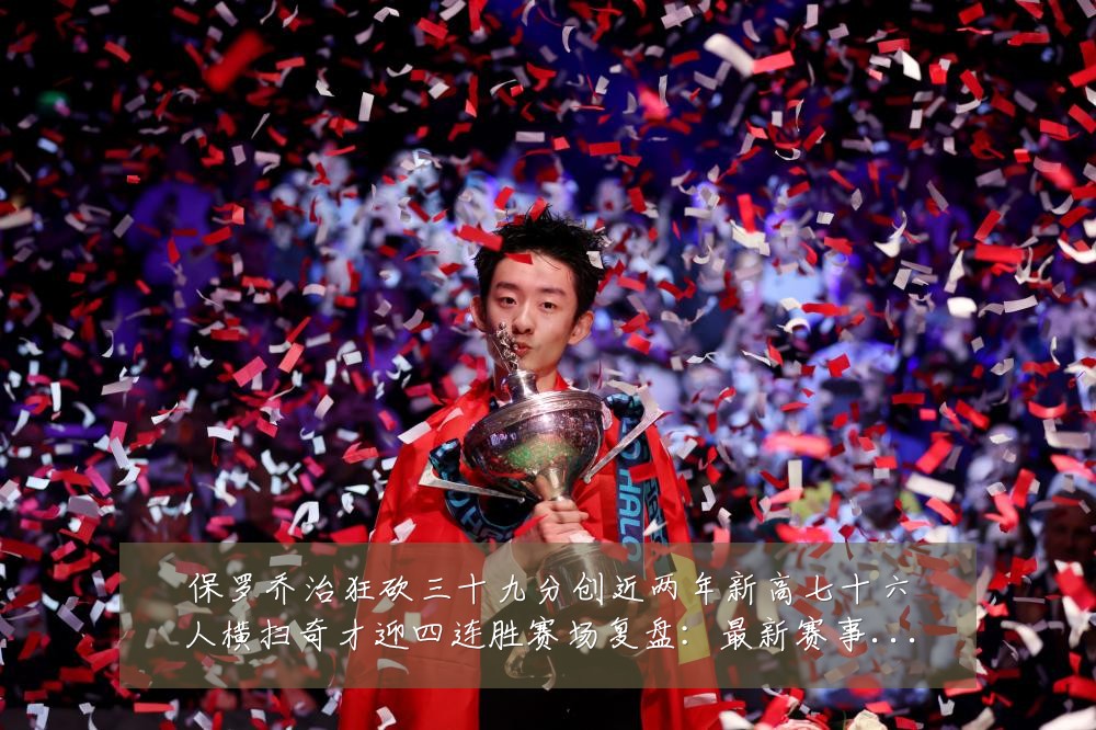保罗乔治狂砍三十九分创近两年新高七十六人横扫奇才迎四连胜赛场复盘:最新赛事动态与深度分析