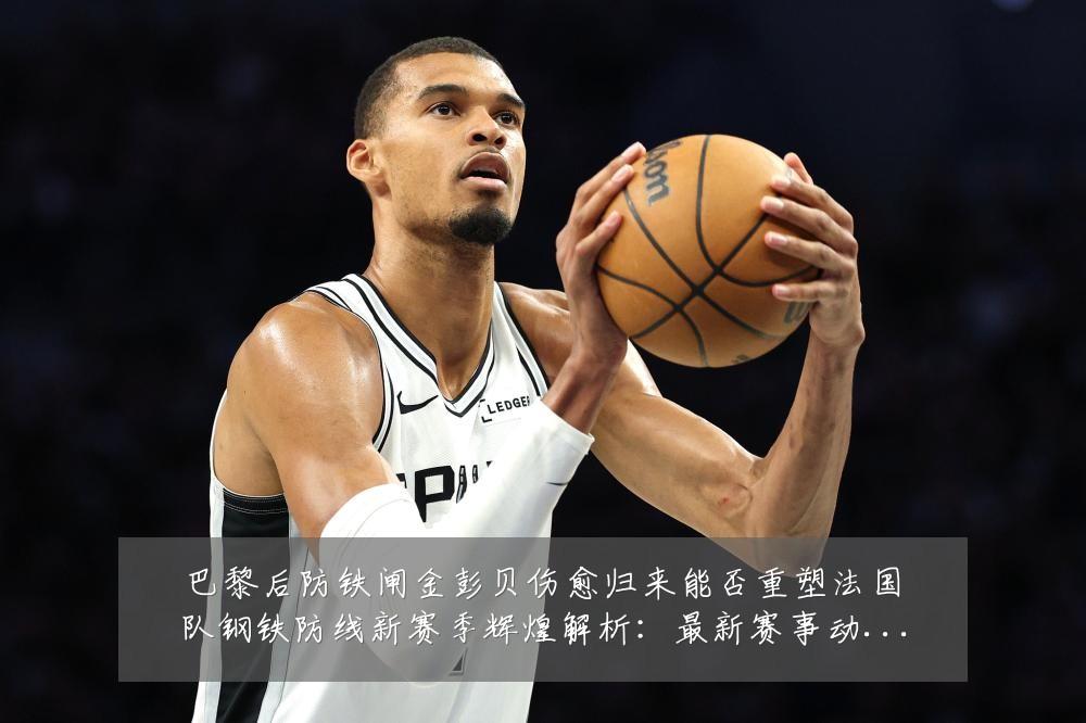 巴黎后防铁闸金彭贝伤愈归来能否重塑法国队钢铁防线新赛季辉煌解析:最新赛事动态与深度分析