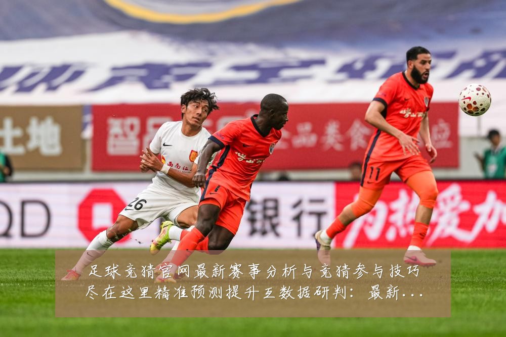 足球竞猜官网最新赛事分析与竞猜参与技巧尽在这里精准预测提升互数据研判:最新赛事动态与深度分析